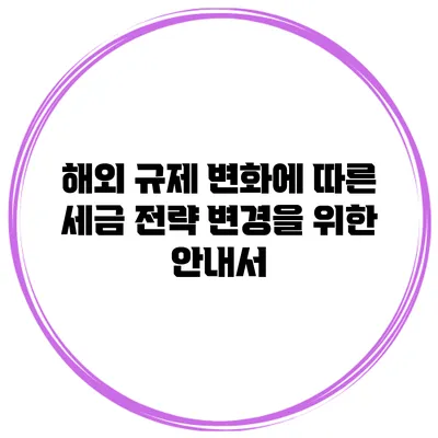 해외 규제 변화에 따른 세금 전략 변경을 위한 안내서