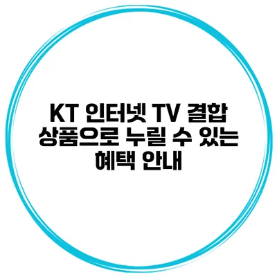 KT 인터넷 TV 결합 상품으로 누릴 수 있는 혜택 안내