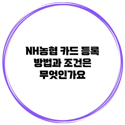 NH농협 카드 등록 방법과 조건은 무엇인가요?