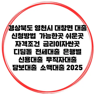 경상북도 영천시 대창면 대출 신청방법 | 가능한곳 쉬운곳 | 자격조건 | 금리이자싼곳 | 디딤돌 | 전세대출 | 은행별 신용대출 | 무직자대출 | 담보대출 | 소액대출 2025
