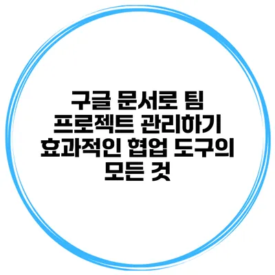 구글 문서로 팀 프로젝트 관리하기: 효과적인 협업 도구의 모든 것