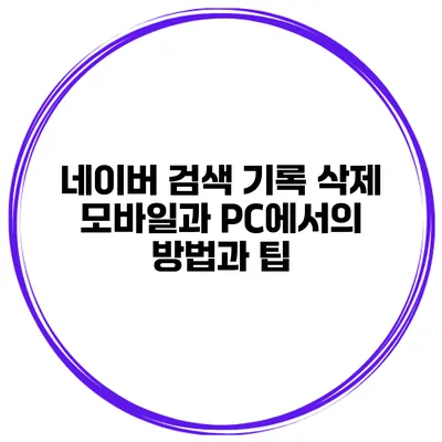 네이버 검색 기록 삭제: 모바일과 PC에서의 방법과 팁