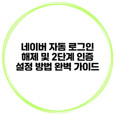 네이버 자동 로그인 해제 및 2단계 인증 설정 방법 완벽 가이드