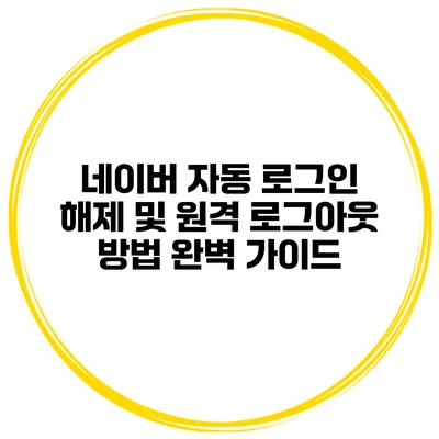 네이버 자동 로그인 해제 및 원격 로그아웃 방법 완벽 가이드