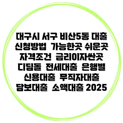 대구시 서구 비산5동 대출 신청방법 | 가능한곳 쉬운곳 | 자격조건 | 금리이자싼곳 | 디딤돌 | 전세대출 | 은행별 신용대출 | 무직자대출 | 담보대출 | 소액대출 2025