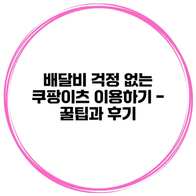 배달비 걱정 없는 쿠팡이츠 이용하기 - 꿀팁과 후기