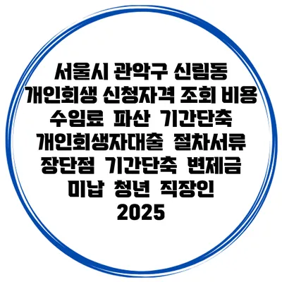 서울시 관악구 신림동 개인회생 신청자격 조회 비용 수임료 | 파산 | 기간단축 | 개인회생자대출 | 절차서류 | 장단점 | 기간단축 | 변제금 미납 | 청년 | 직장인 2025