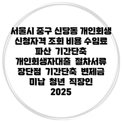 서울시 중구 신당동 개인회생 신청자격 조회 비용 수임료 | 파산 | 기간단축 | 개인회생자대출 | 절차서류 | 장단점 | 기간단축 | 변제금 미납 | 청년 | 직장인 2025