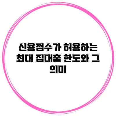 신용점수가 허용하는 최대 집대출 한도와 그 의미