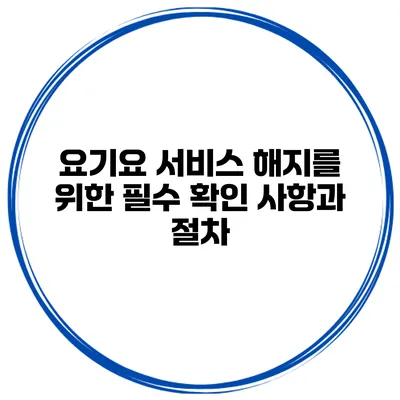 요기요 서비스 해지를 위한 필수 확인 사항과 절차