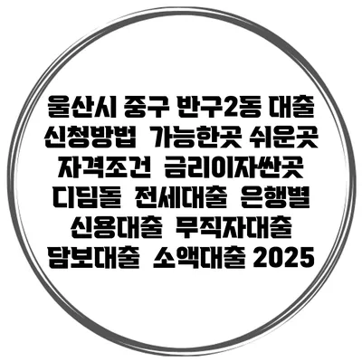 울산시 중구 반구2동 대출 신청방법 | 가능한곳 쉬운곳 | 자격조건 | 금리이자싼곳 | 디딤돌 | 전세대출 | 은행별 신용대출 | 무직자대출 | 담보대출 | 소액대출 2025