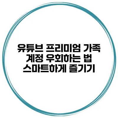 유튜브 프리미엄 가족 계정 우회하는 법: 스마트하게 즐기기