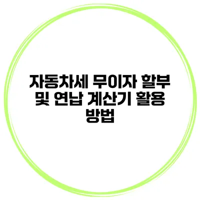 자동차세 무이자 할부 및 연납 계산기 활용 방법