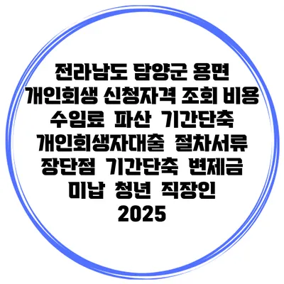전라남도 담양군 용면 개인회생 신청자격 조회 비용 수임료 | 파산 | 기간단축 | 개인회생자대출 | 절차서류 | 장단점 | 기간단축 | 변제금 미납 | 청년 | 직장인 2025