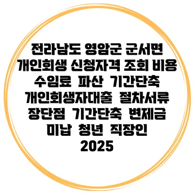 전라남도 영암군 군서면 개인회생 신청자격 조회 비용 수임료 | 파산 | 기간단축 | 개인회생자대출 | 절차서류 | 장단점 | 기간단축 | 변제금 미납 | 청년 | 직장인 2025