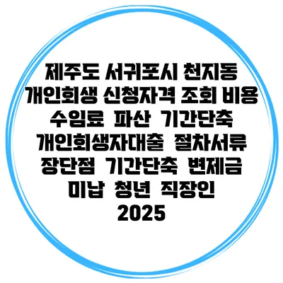 제주도 서귀포시 천지동 개인회생 신청자격 조회 비용 수임료 | 파산 | 기간단축 | 개인회생자대출 | 절차서류 | 장단점 | 기간단축 | 변제금 미납 | 청년 | 직장인 2025
