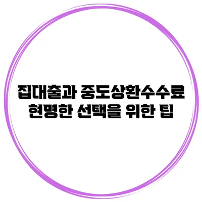 집대출과 중도상환수수료 현명한 선택을 위한 팁