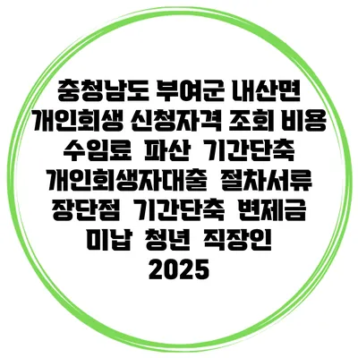 충청남도 부여군 내산면 개인회생 신청자격 조회 비용 수임료 | 파산 | 기간단축 | 개인회생자대출 | 절차서류 | 장단점 | 기간단축 | 변제금 미납 | 청년 | 직장인 2025