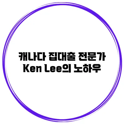 캐나다 집대출 전문가 Ken Lee의 노하우