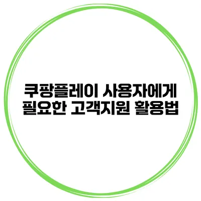 쿠팡플레이 사용자에게 필요한 고객지원 활용법