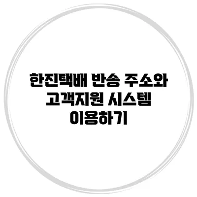 한진택배 반송 주소와 고객지원 시스템 이용하기