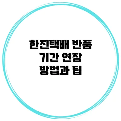 한진택배 반품 기간 연장 방법과 팁